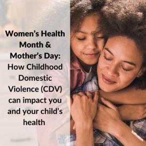 Women’s Health Month & Mother’s Day: How Childhood Domestic Violence (CDV) can impact you and your child’s health