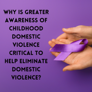 Why is Greater Awareness of Childhood Domestic Violence Critical to Help Eliminate Domestic Violence?