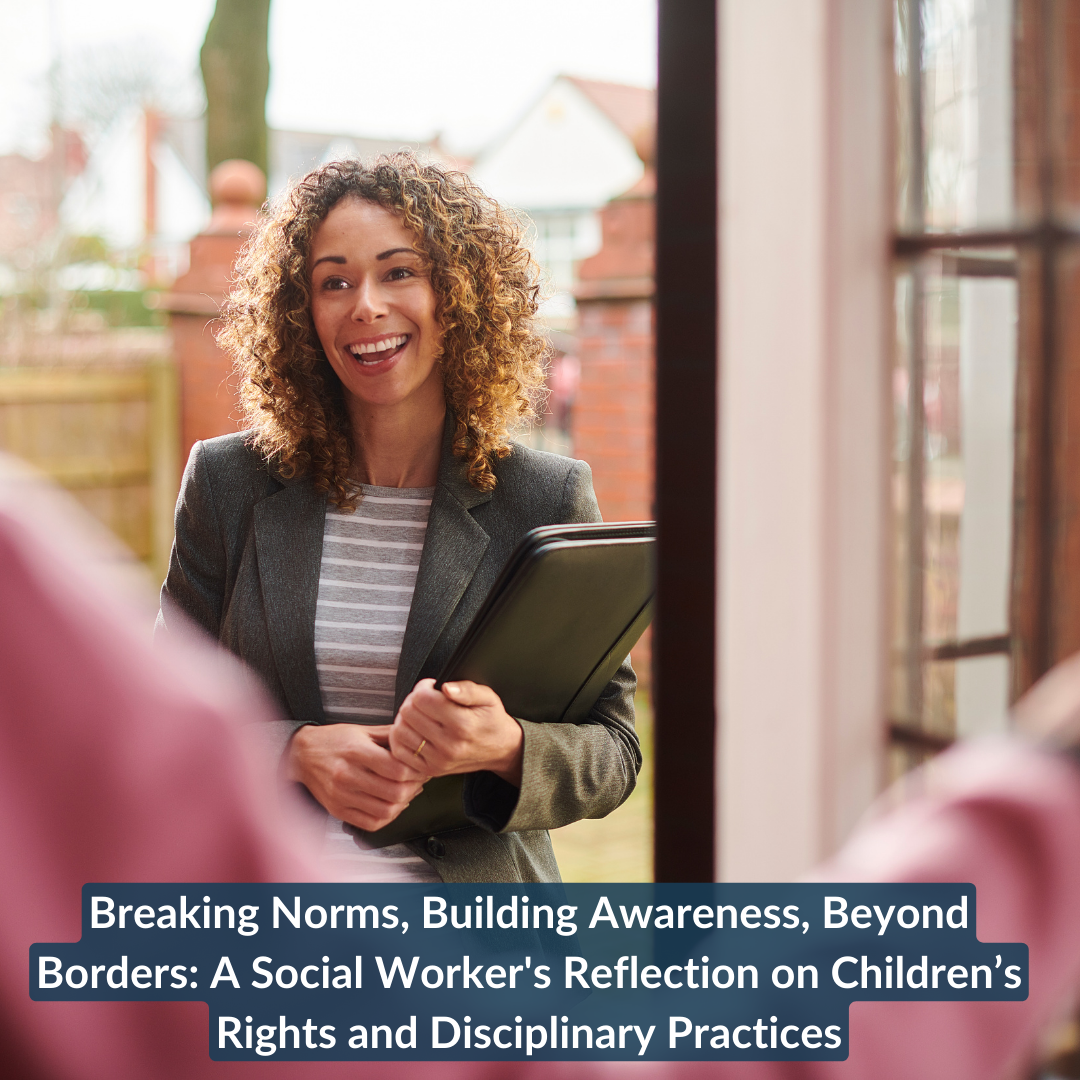 Breaking Norms, Building Awareness, Beyond Borders: A Social Worker’s Reflection on Children’s Rights and Disciplinary Practices